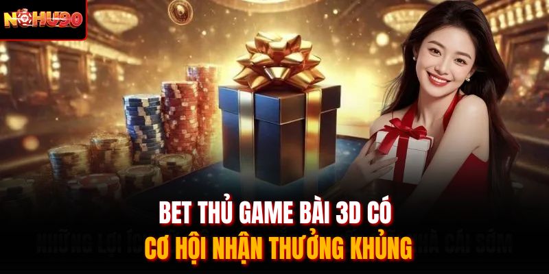 Bet thủ game bài 3D có cơ hội nhận thưởng khủng