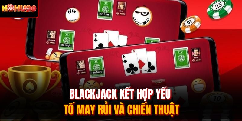Blackjack kết hợp yếu tố may rủi và chiến thuật