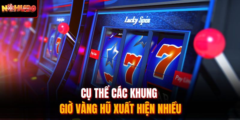 Cụ thể các khung giờ vàng hũ xuất hiện nhiều