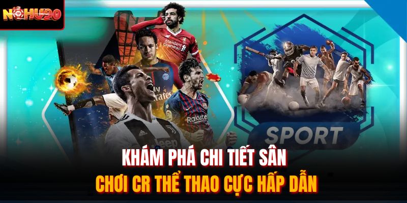 Khám phá chi tiết sân chơi CR thể thao cực hấp dẫn