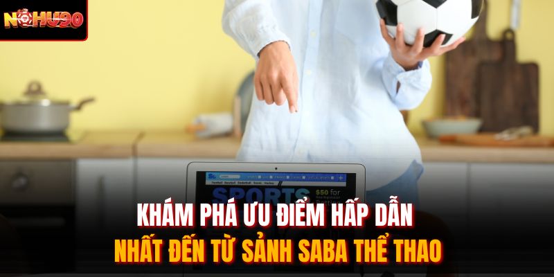 Khám phá ưu điểm hấp dẫn nhất đến từ sảnh SABA thể thao