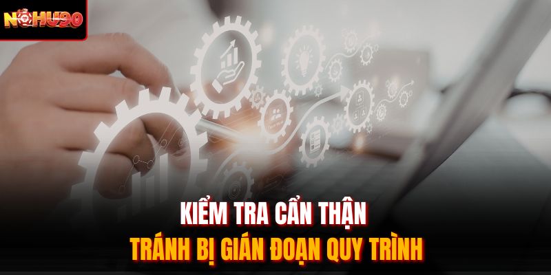 Kiểm tra cẩn thận tránh bị gián đoạn quy trình
