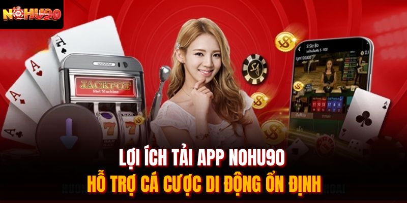 Lợi ích tải app Nohu90 hỗ trợ cá cược di động ổn định