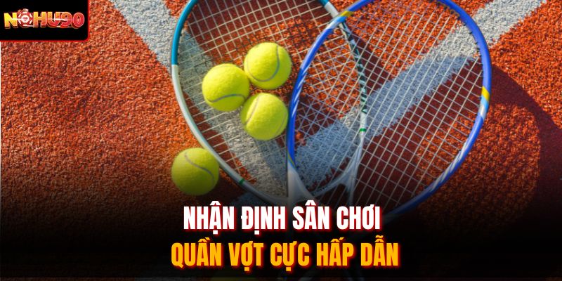 Nhận định sân chơi quần vợt cực hấp dẫn
