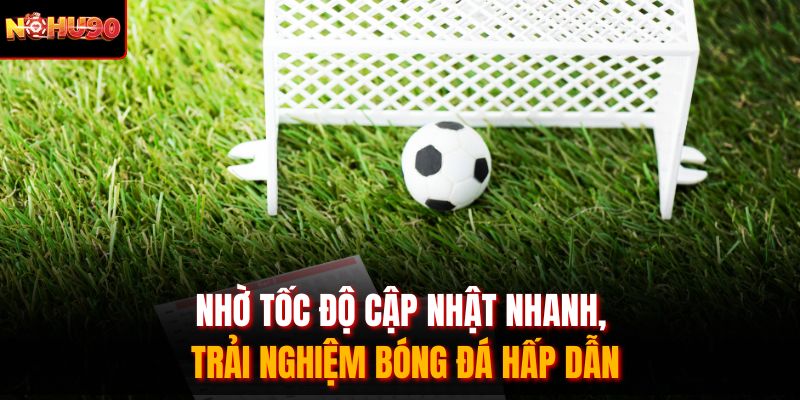 Nhờ tốc độ cập nhật nhanh, trải nghiệm bóng đá hấp dẫn