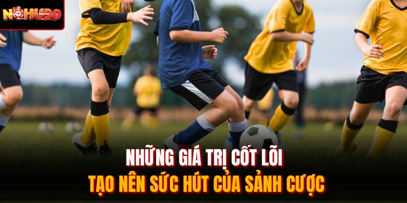 Những giá trị cốt lõi tạo nên sức hút của sảnh cược