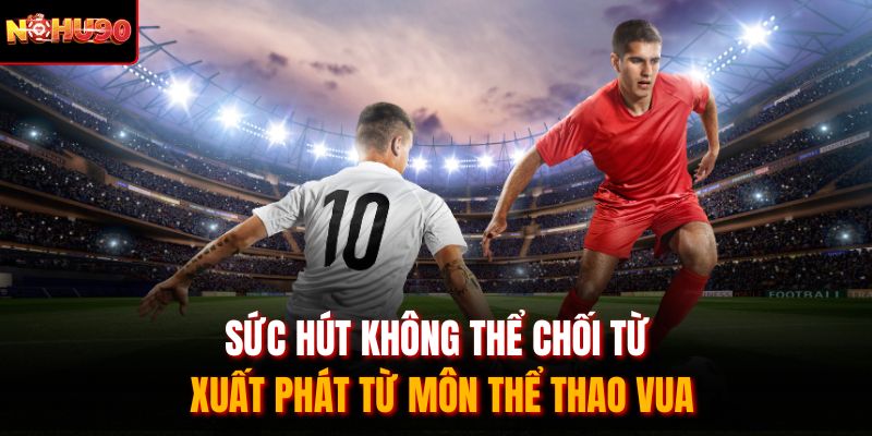 Sức hút không thể chối từ xuất phát từ môn thể thao vua