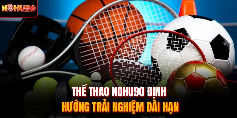 Thể thao Nohu90 định hướng trải nghiệm dài hạn