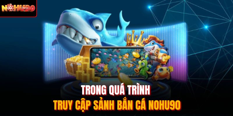 Trong quá trình truy cập sảnh bắn cá Nohu90