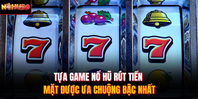 Tựa game nổ hũ rút tiền mặt được ưa chuộng bậc nhất