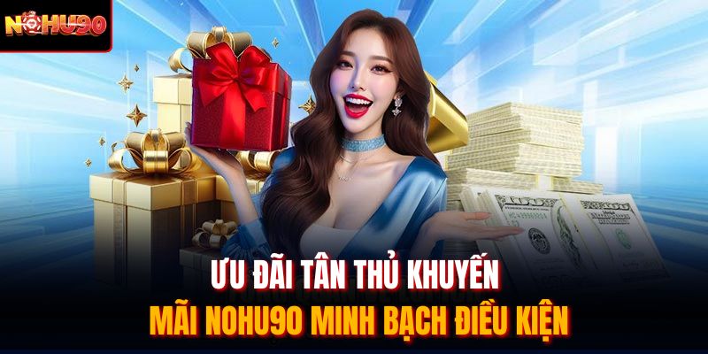 Ưu đãi tân thủ khuyến mãi Nohu90 minh bạch điều kiện